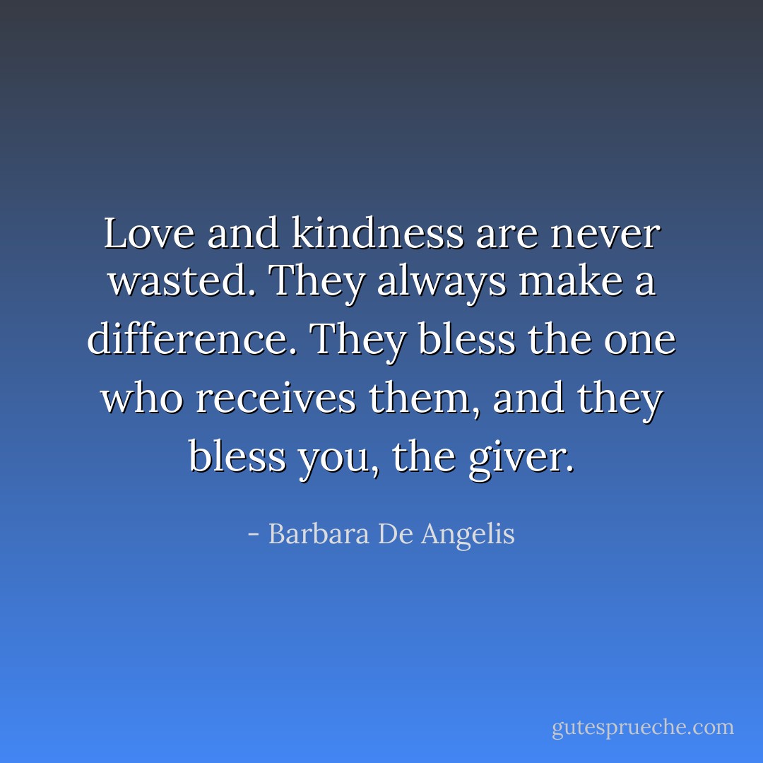 Love and kindness are never wasted. They always make a difference. They bless the one who receives them, and they bless you, the giver. - Barbara De Angelis