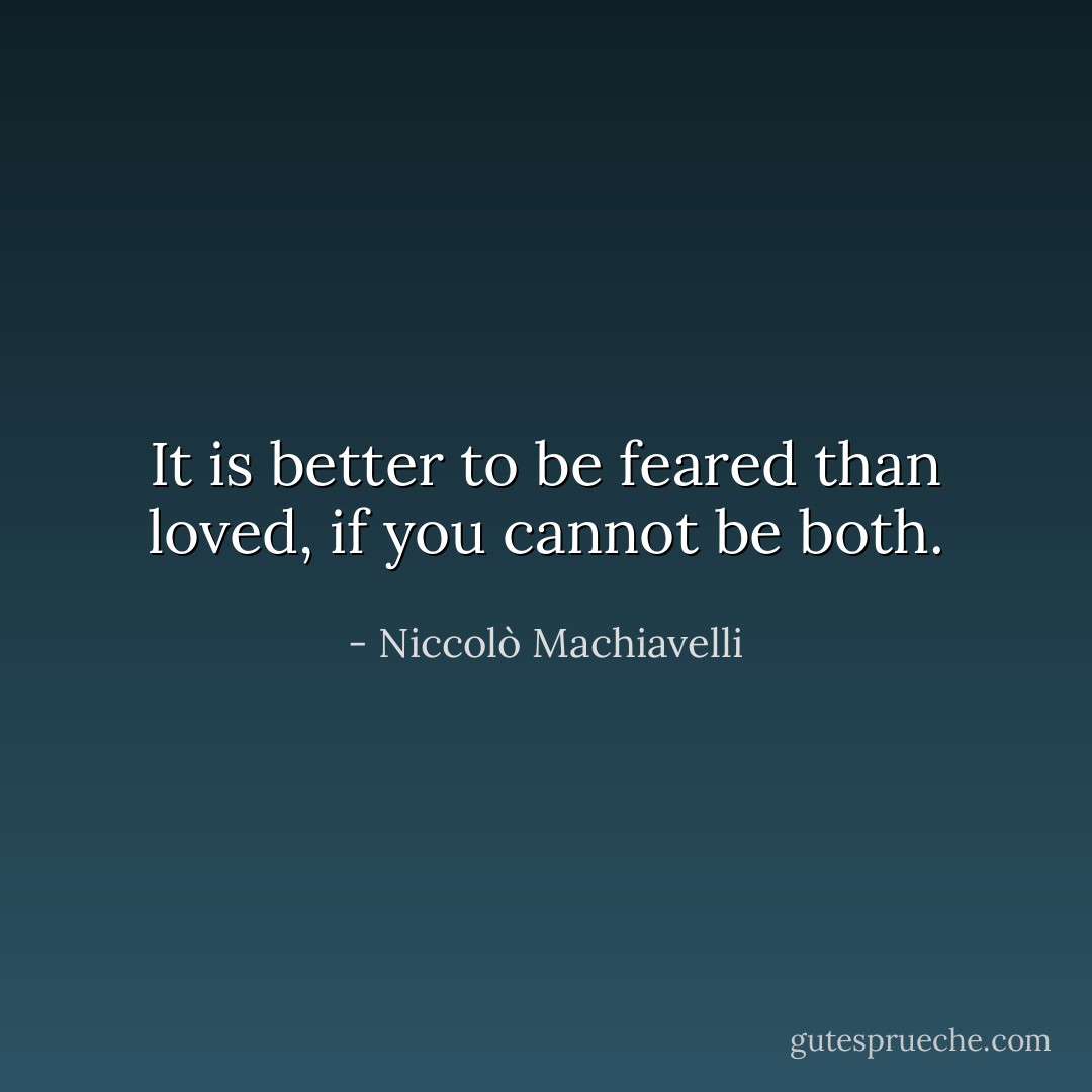 It is better to be feared than loved, if you cannot be both. - Niccolò Machiavelli