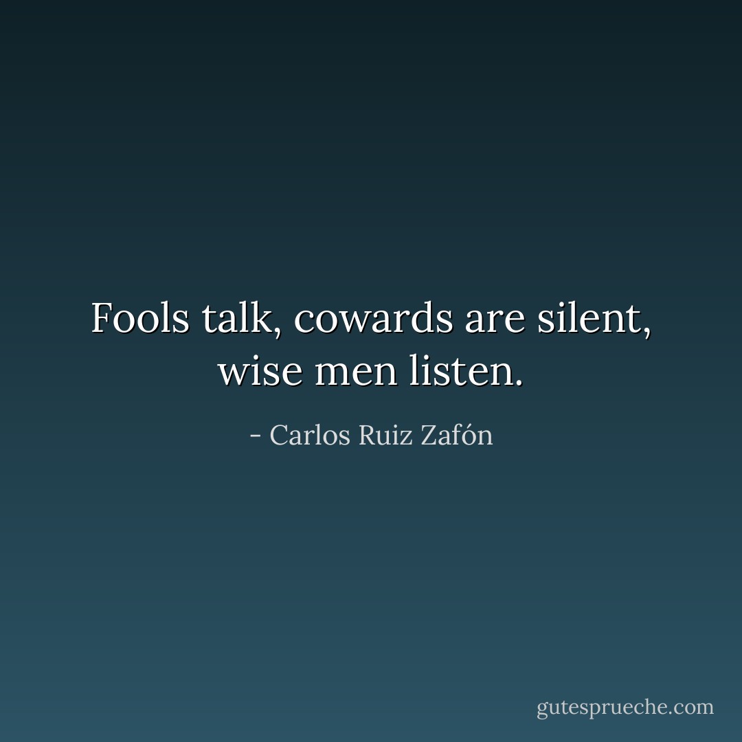 Fools talk, cowards are silent, wise men listen. - Carlos Ruiz Zafón
