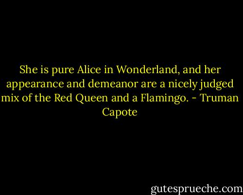 She is pure Alice in Wonderland, and her appearance and demeanor are a nicely judged mix of the Red Queen and a Flamingo. - Truman Capote