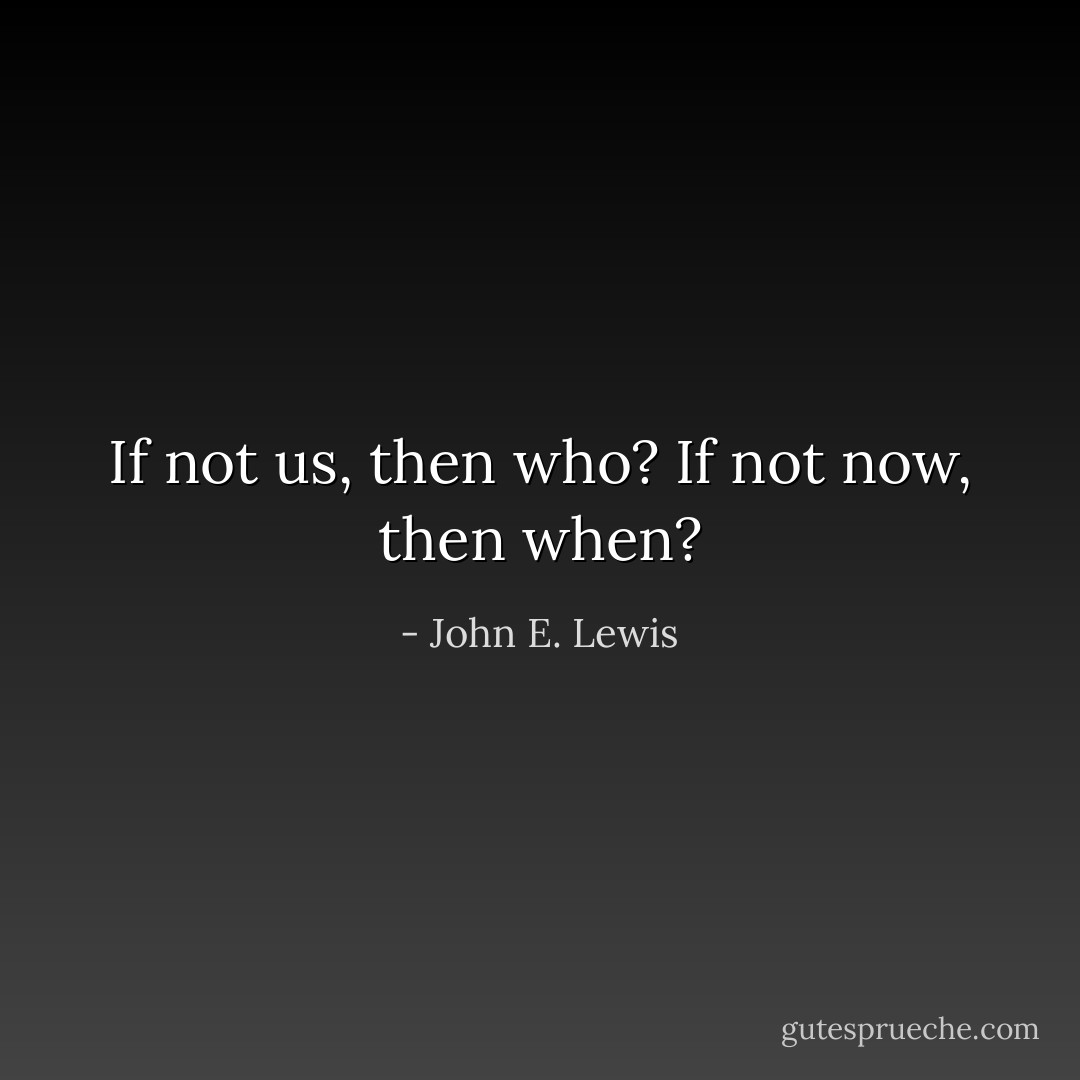 If not us, then who?<br />If not now, then when? - John E. Lewis