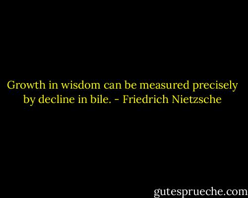 Growth in wisdom can be measured precisely by decline in bile. - Friedrich Nietzsche