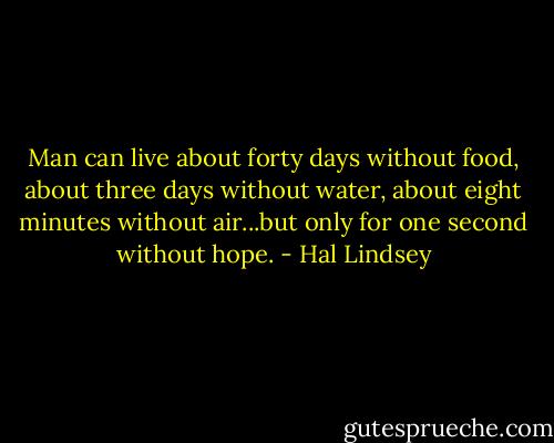 Man can live about forty days without food, about three days without water, about eight minutes without air...but only for one second without hope. - Hal Lindsey