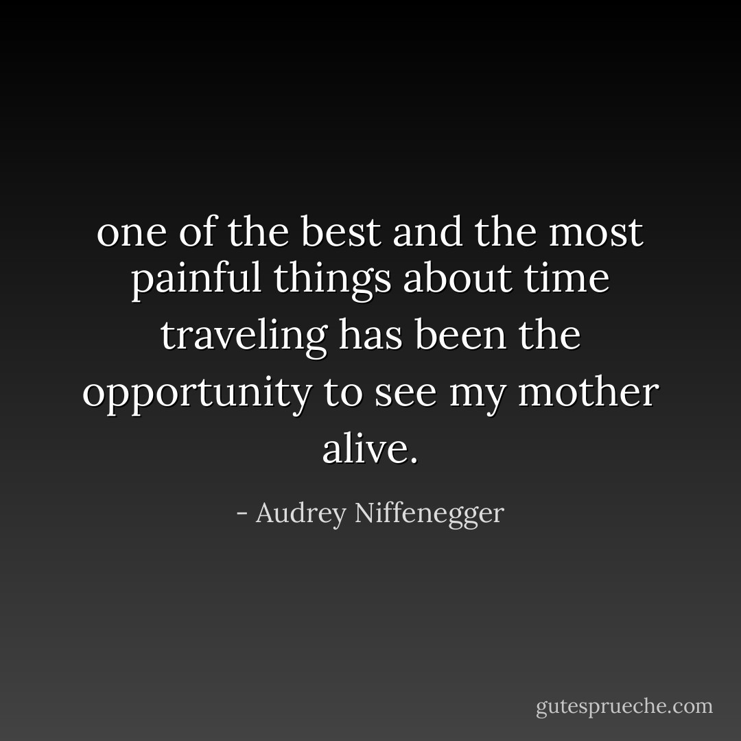 one of the best and the most painful things about time traveling has been the opportunity to see my mother alive. - Audrey Niffenegger