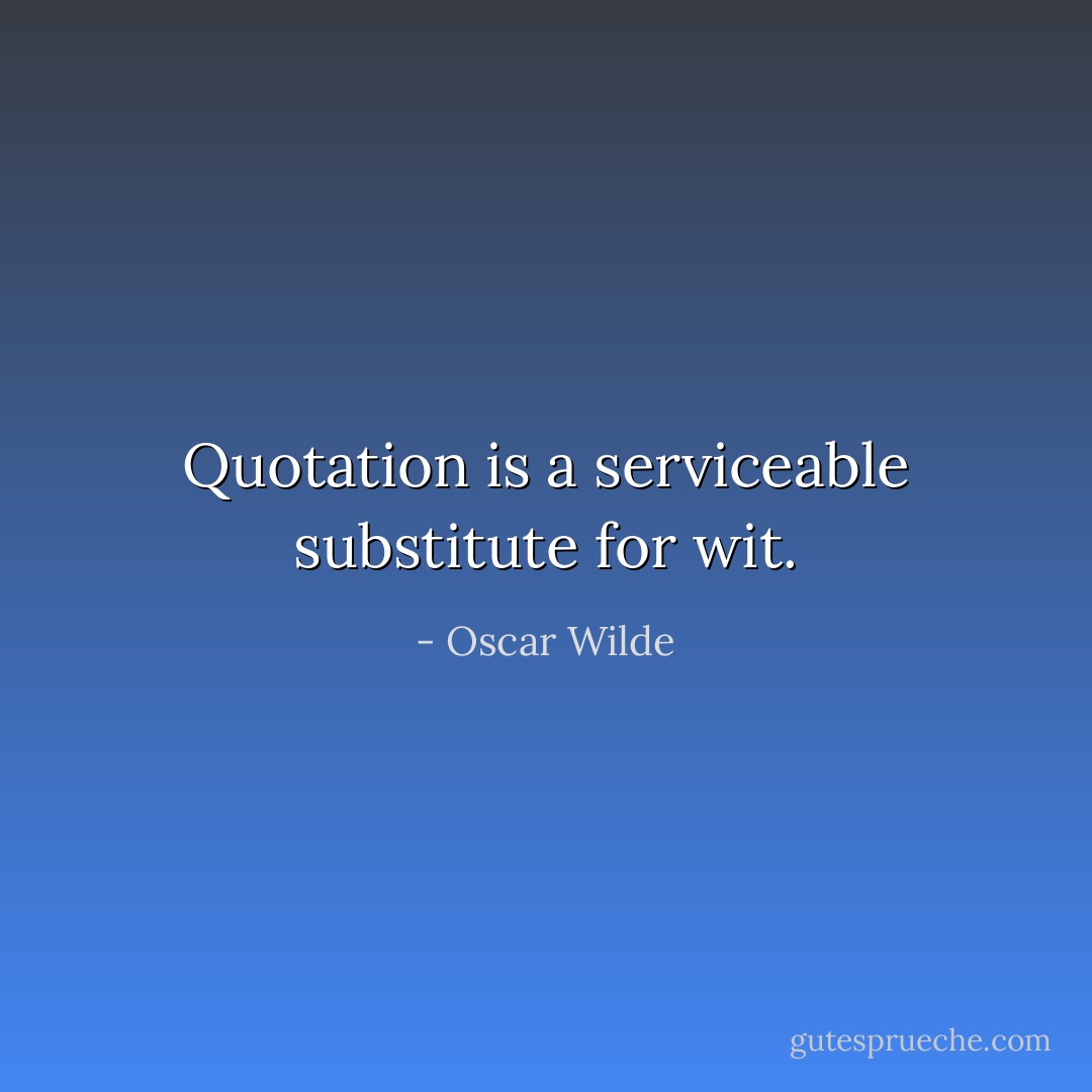 Quotation is a serviceable substitute for wit. - Oscar Wilde