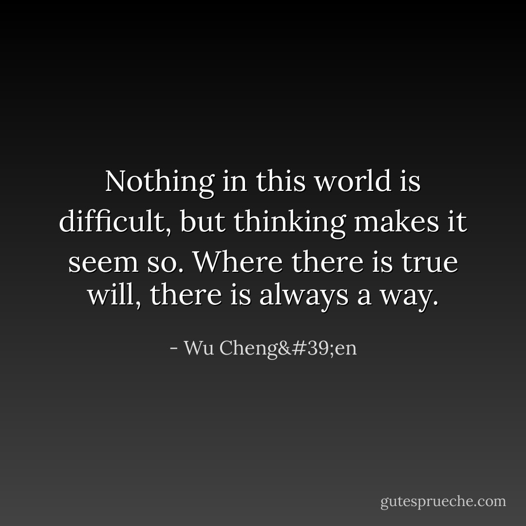 Nothing in this world is difficult, but thinking makes it seem so. Where there is true will, there is always a way. - Wu Cheng'en