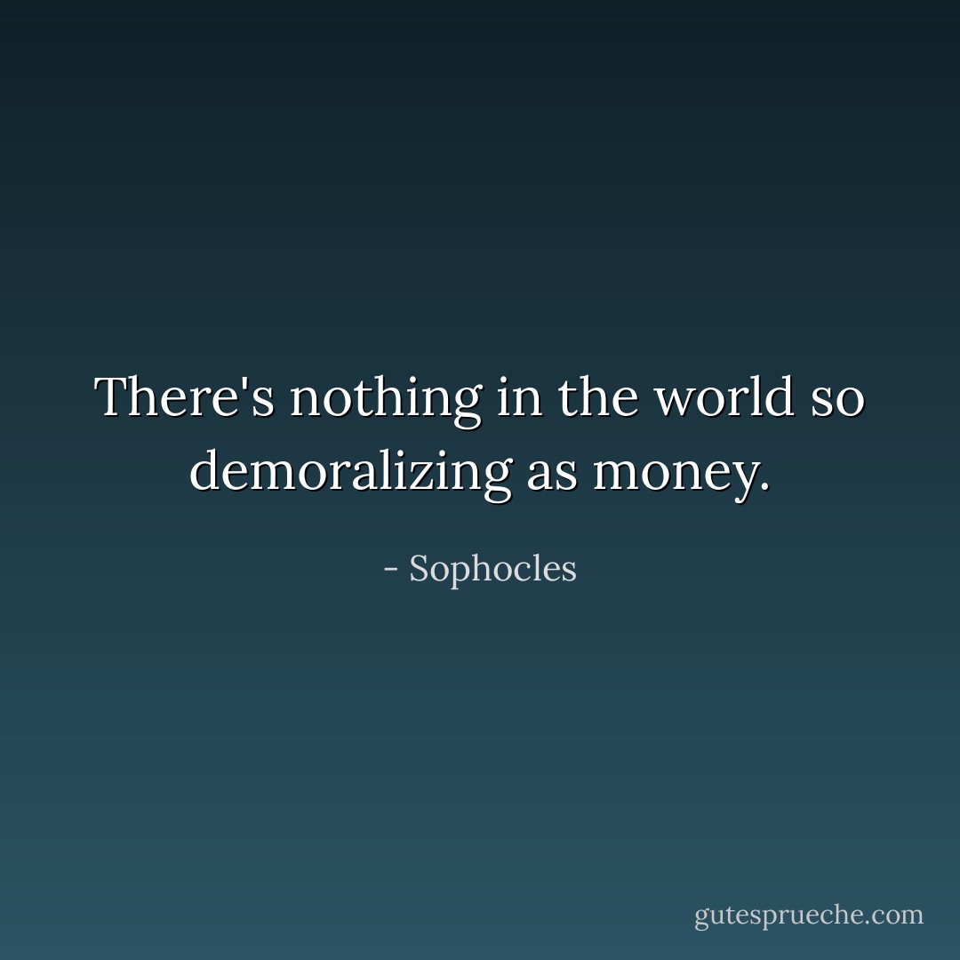 There's nothing in the world so demoralizing as money. - Sophocles