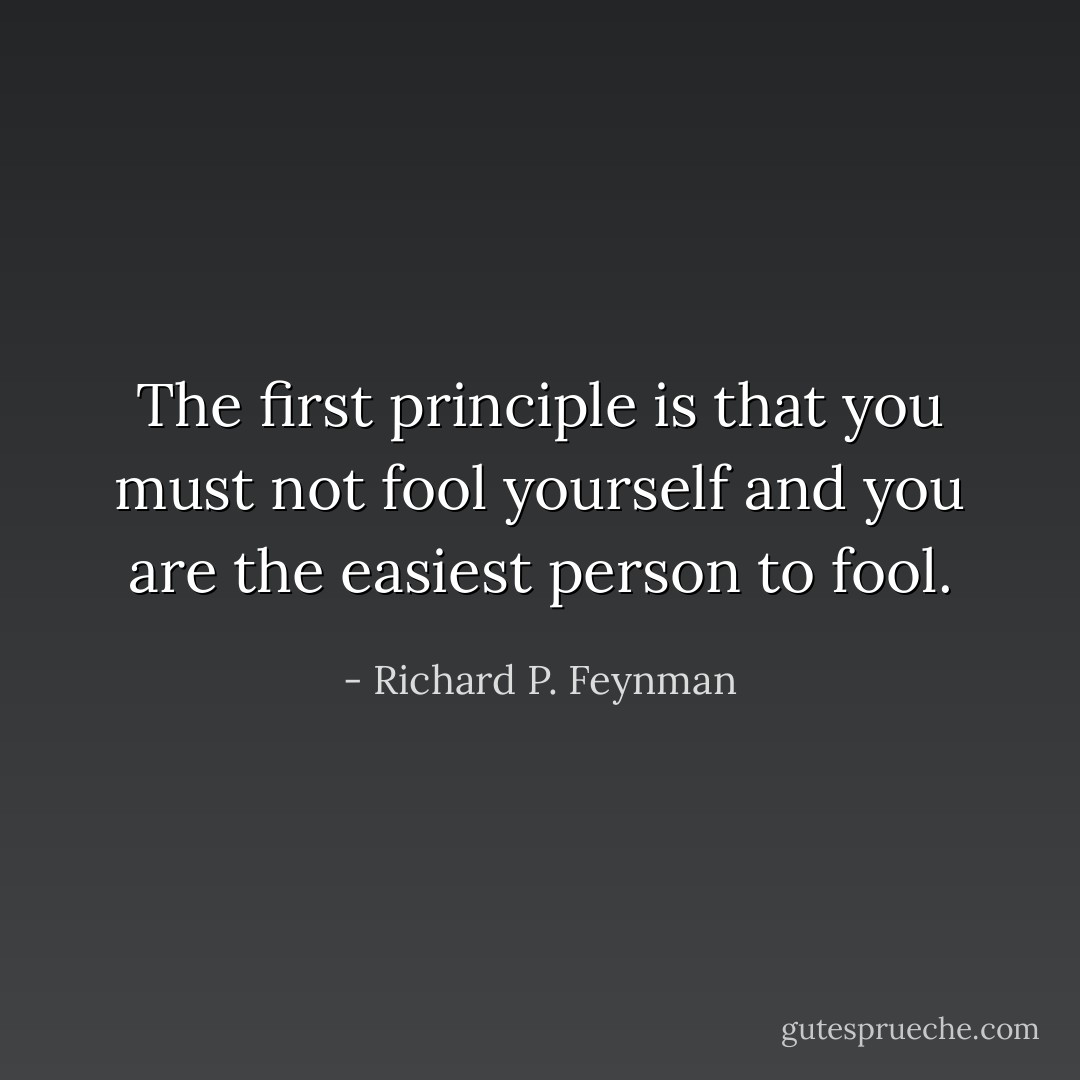 The first principle is that you must not fool yourself and you are the easiest person to fool. - Richard P. Feynman