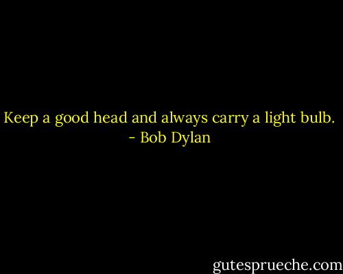 Keep a good head and always carry a light bulb. - Bob Dylan