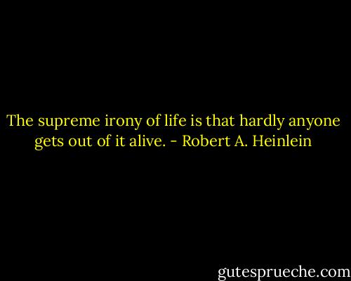 The supreme irony of life is that hardly anyone gets out of it alive. - Robert A. Heinlein