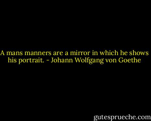 A mans manners are a mirror in which he shows his portrait. - Johann Wolfgang von Goethe