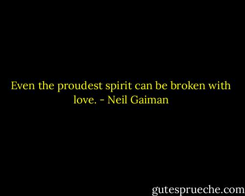 Even the proudest spirit can be broken with love. - Neil Gaiman