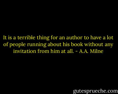 It is a terrible thing for an author to have a lot of people running about his book without any invitation from him at all. - A.A. Milne