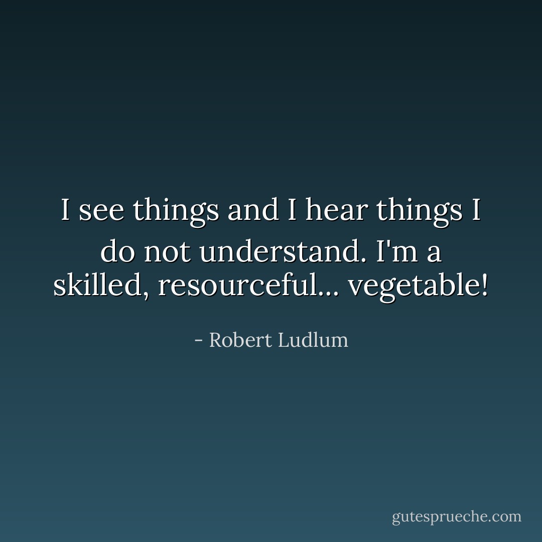 I see things and I hear things I do not understand. I'm a skilled, resourceful... vegetable! - Robert Ludlum