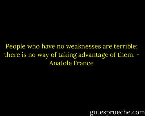 People who have no weaknesses are terrible; there is no way of taking advantage of them. - Anatole France