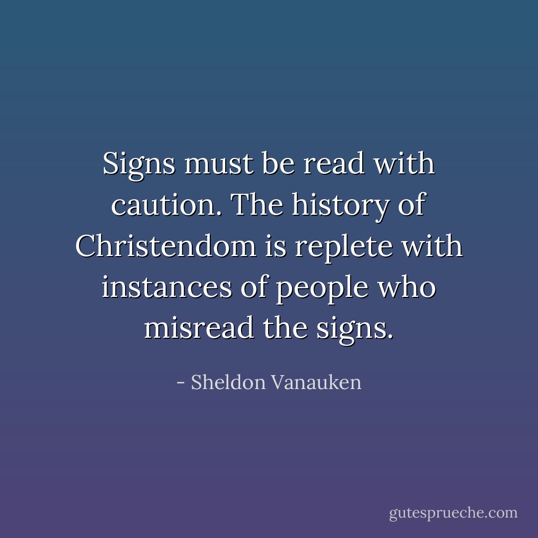Signs must be read with caution. The history of Christendom is replete with instances of people who misread the signs. - Sheldon Vanauken