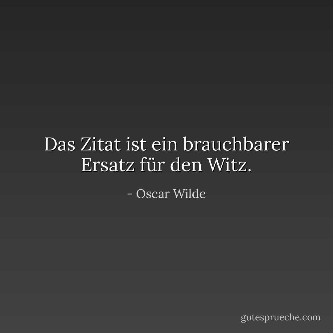 Das Zitat ist ein brauchbarer Ersatz für den Witz. - Oscar Wilde<