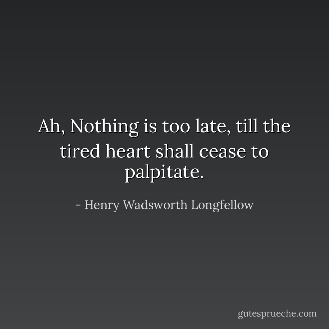 Ah, Nothing is too late, till the tired heart shall cease to palpitate. - Henry Wadsworth Longfellow