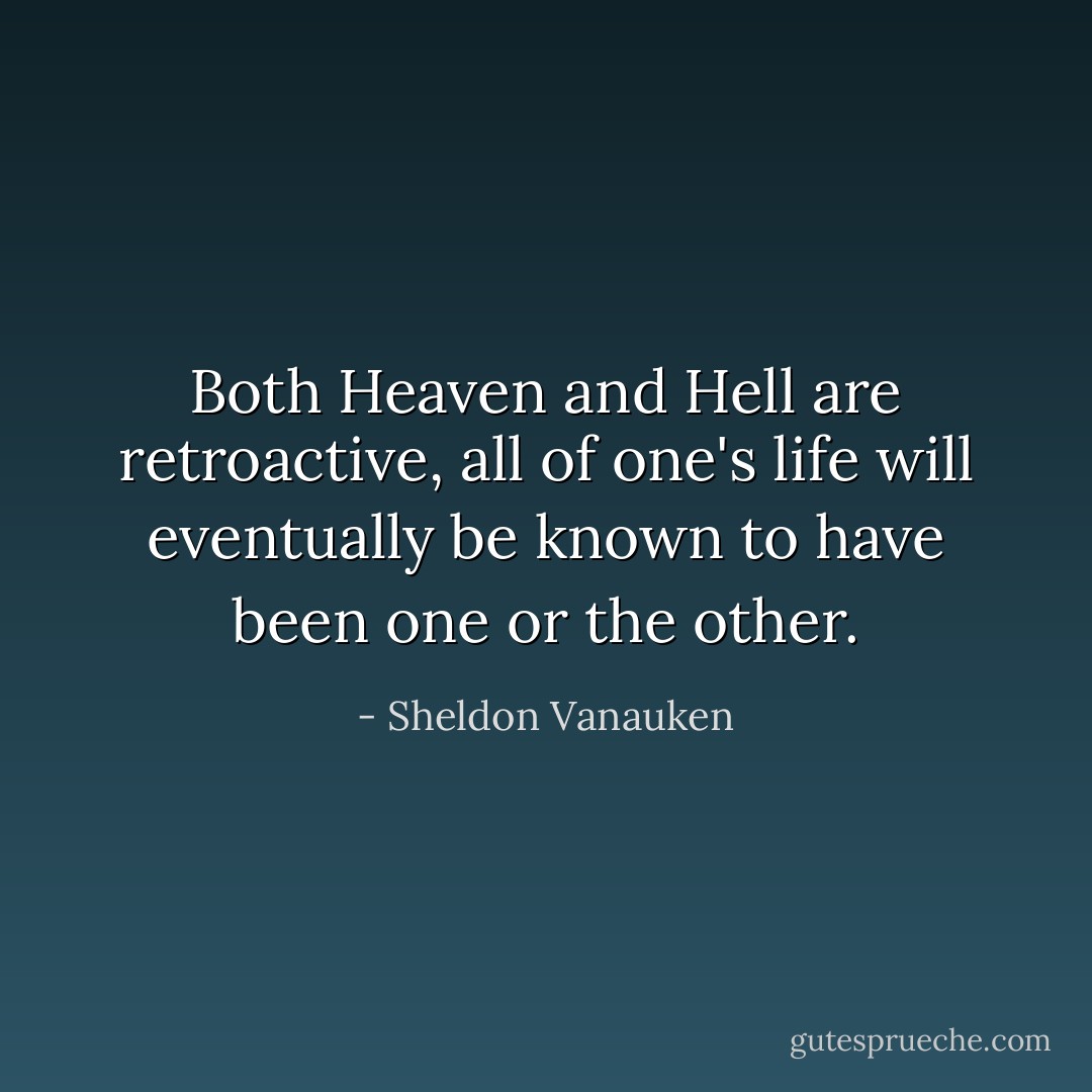 Both Heaven and Hell are retroactive, all of one's life will eventually be known to have been one or the other. - Sheldon Vanauken