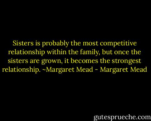 Sisters is probably the most competitive relationship within the family, but once the sisters are grown, it becomes the strongest relationship. ~Margaret Mead - Margaret Mead