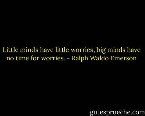 Little minds have little worries, big minds have no time for worries. - Ralph Waldo Emerson