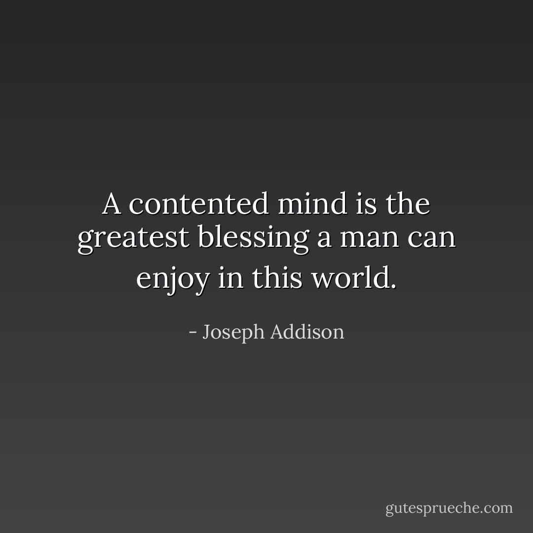 A contented mind is the greatest blessing a man can enjoy in this world. - Joseph Addison