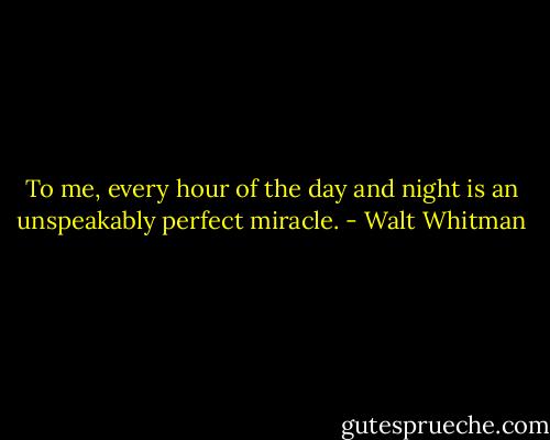 To me, every hour of the day and night is an unspeakably perfect miracle. - Walt Whitman