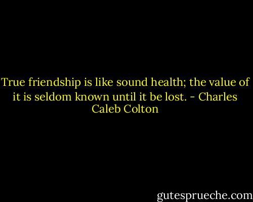 True friendship is like sound health; the value of it is seldom known until it be lost. - Charles Caleb Colton