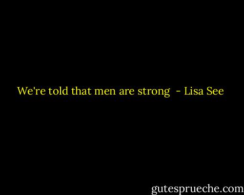 We're told that men are strong  - Lisa See