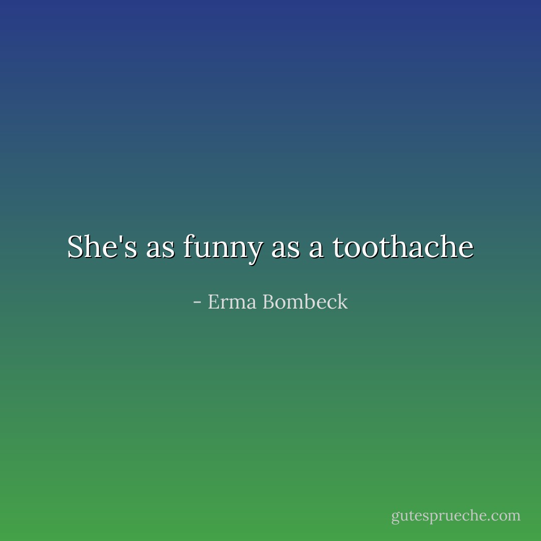 She's as funny as a toothache - Erma Bombeck