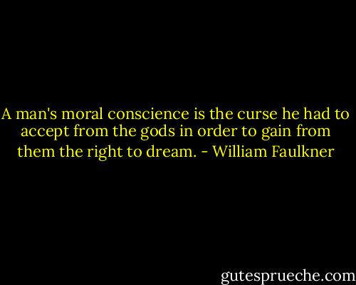 A man's moral conscience is the curse he had to accept from the gods in order to gain from them the right to dream. - William Faulkner