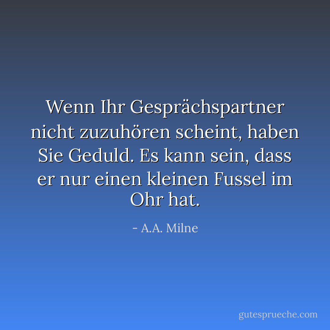 Wenn Ihr Gesprächspartner nicht zuzuhören scheint, haben Sie Geduld. Es kann sein, dass er nur einen kleinen Fussel im Ohr hat. - A.A. Milne<