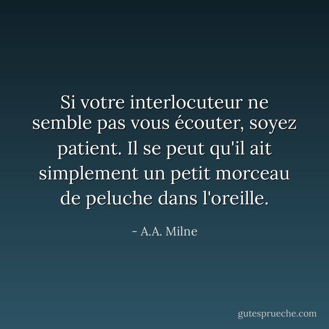 Si votre interlocuteur ne semble pas vous écouter, soyez patient. Il se peut qu'il ait simplement un petit morceau de peluche dans l'oreille. - A.A. Milne