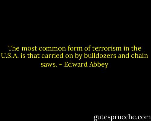 The most common form of terrorism in the U.S.A. is that carried on by bulldozers and chain saws. - Edward Abbey