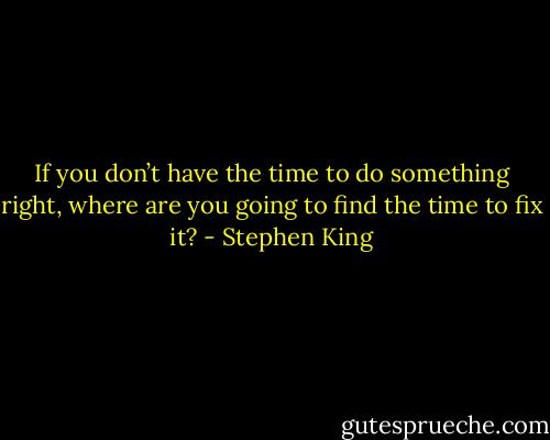 If you don’t have the time to do something right, where are you going to find the time to fix it? - Stephen King