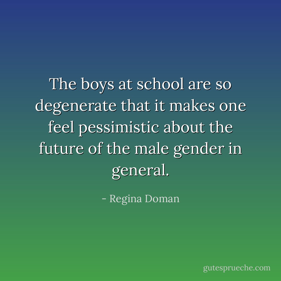 The boys at school are so degenerate that it makes one feel pessimistic about the future of the male gender in general. - Regina Doman