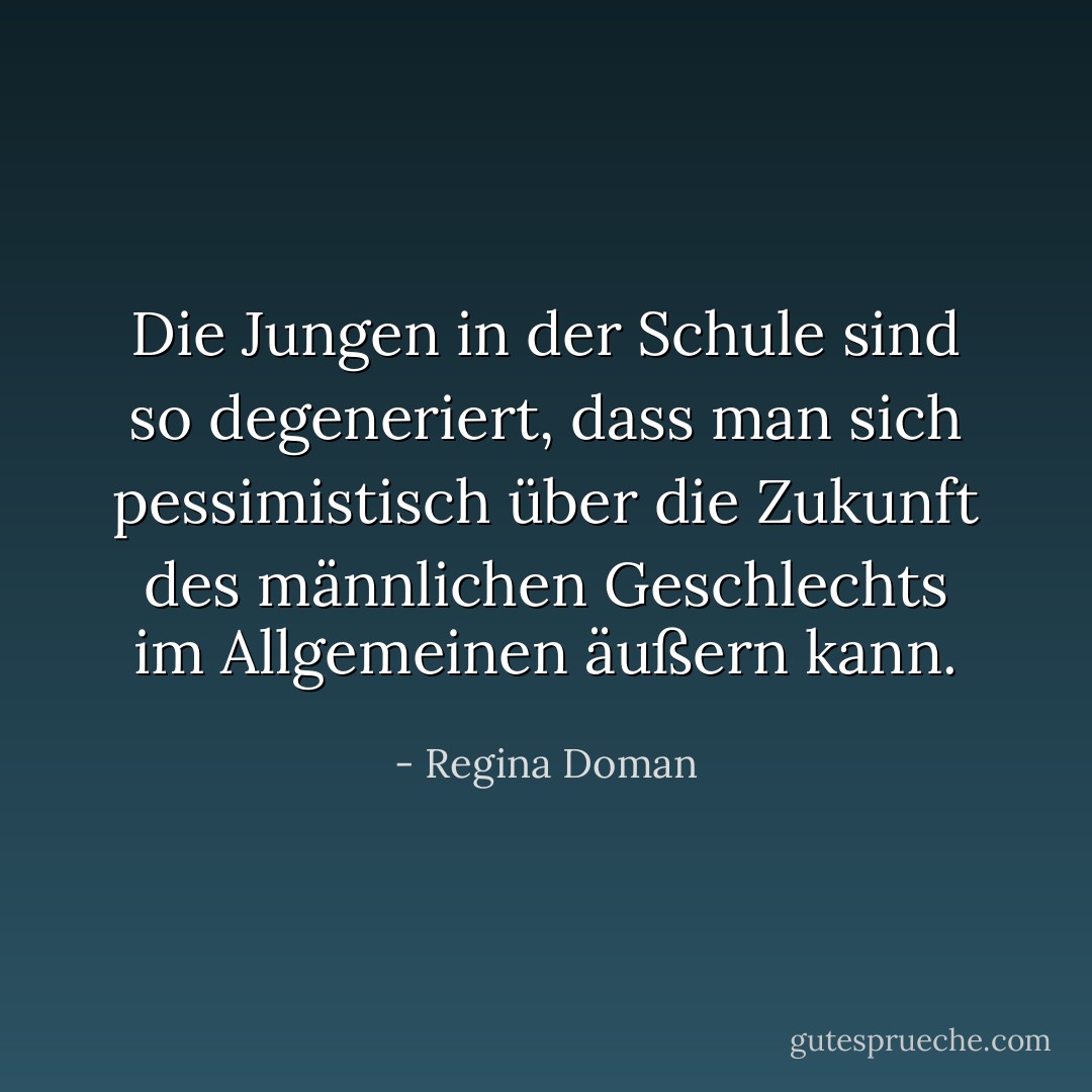 Die Jungen in der Schule sind so degeneriert, dass man sich pessimistisch über die Zukunft des männlichen Geschlechts im Allgemeinen äußern kann. - Regina Doman<