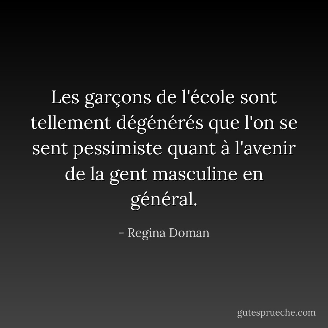Les garçons de l'école sont tellement dégénérés que l'on se sent pessimiste quant à l'avenir de la gent masculine en général. - Regina Doman