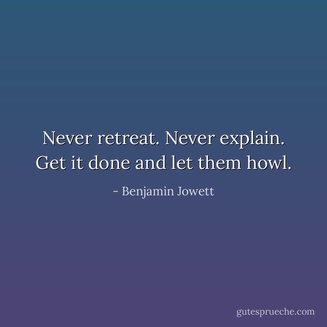 Never retreat. Never explain. Get it done and let them howl. - Benjamin Jowett