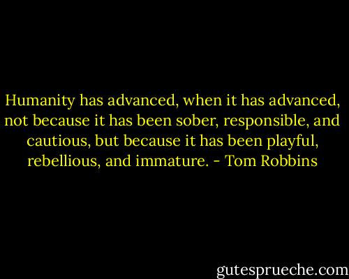 Humanity has advanced, when it has advanced, not because it has been sober, responsible, and cautious, but because it has been playful, rebellious, and immature. - Tom Robbins