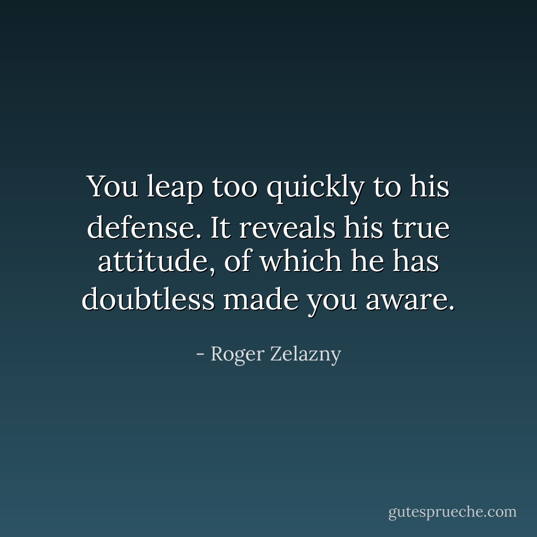 You leap too quickly to his defense. It reveals his true attitude, of which he has doubtless made you aware. - Roger Zelazny