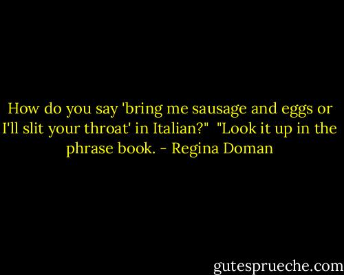 How do you say 'bring me sausage and eggs or I'll slit your throat' in Italian?"<br /><br />"Look it up in the phrase book. - Regina Doman