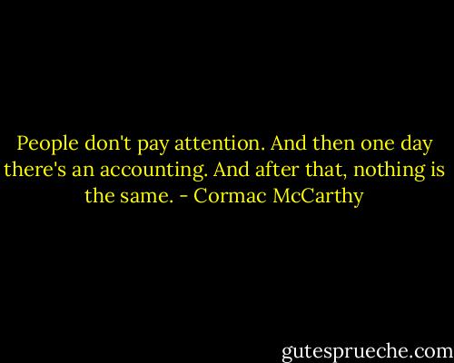 People don't pay attention. And then one day there's an accounting. And after that, nothing is the same. - Cormac McCarthy
