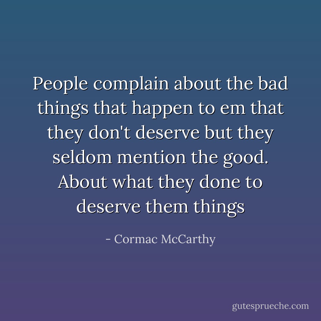 People complain about the bad things that happen to em that they don't deserve but they seldom mention the good. About what they done to deserve them things - Cormac McCarthy