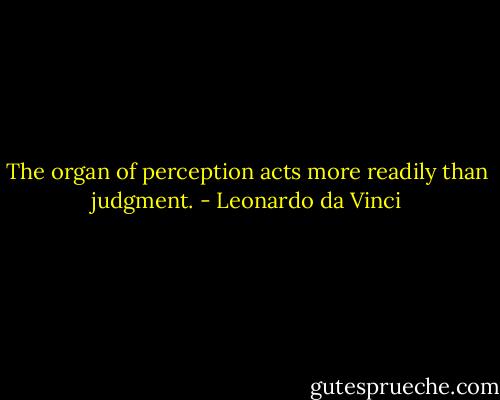 The organ of perception acts more readily than judgment. - Leonardo da Vinci