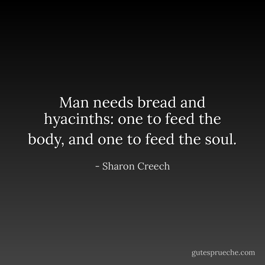 Man needs bread and hyacinths: one to feed the body, and one to feed the soul. - Sharon Creech