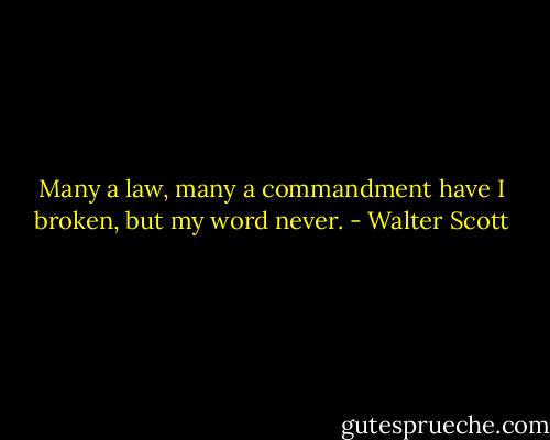Many a law, many a commandment have I broken, but my word never. - Walter Scott