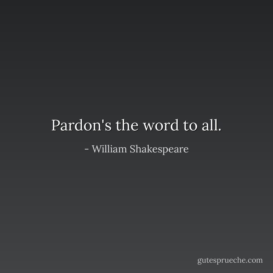 Pardon's the word to all. - William Shakespeare
