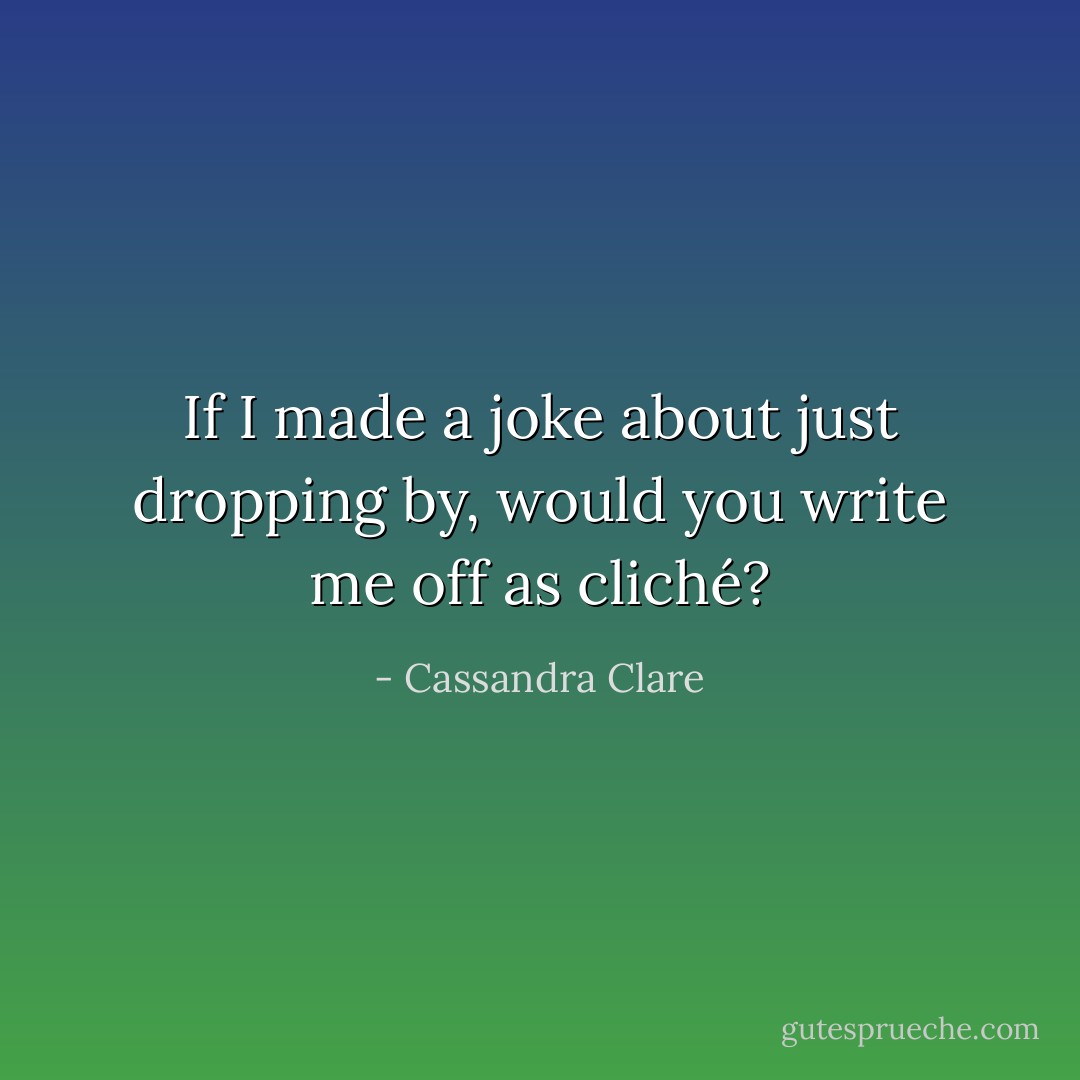 If I made a joke about just dropping by, would you write me off as cliché? - Cassandra Clare