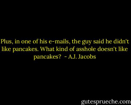 Plus, in one of his e-mails, the guy said he didn't like pancakes. What kind of asshole doesn't like pancakes?  - A.J. Jacobs